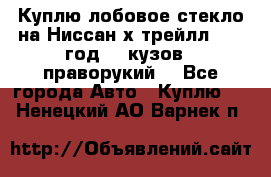 Куплю лобовое стекло на Ниссан х трейлл 2014 год 32 кузов , праворукий  - Все города Авто » Куплю   . Ненецкий АО,Варнек п.